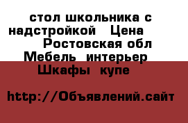 стол школьника с надстройкой › Цена ­ 2 000 - Ростовская обл. Мебель, интерьер » Шкафы, купе   